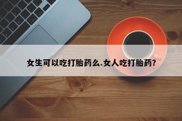 堕胎药网上可以购买吗女生可以吃打胎药么.女人吃打胎药？