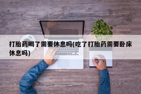 堕胎药网上可以购买吗打胎药喝了需要休息吗(吃了打胎药需要卧床休息吗)