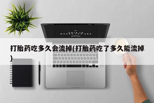 堕胎药网上可以购买吗打胎药吃多久会流掉(打胎药吃了多久能流掉)