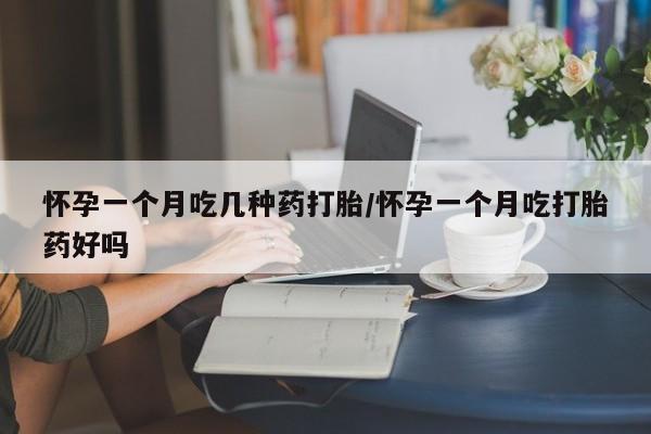 堕胎药网上可以购买吗怀孕一个月吃几种药打胎/怀孕一个月吃打胎药好吗