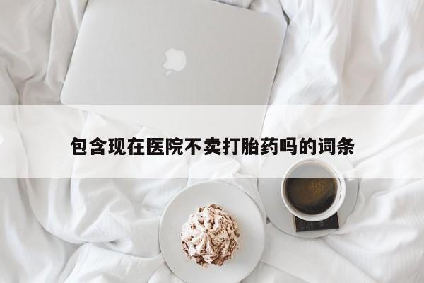 堕胎药网上可以购买吗包含现在医院不卖打胎药吗的词条
