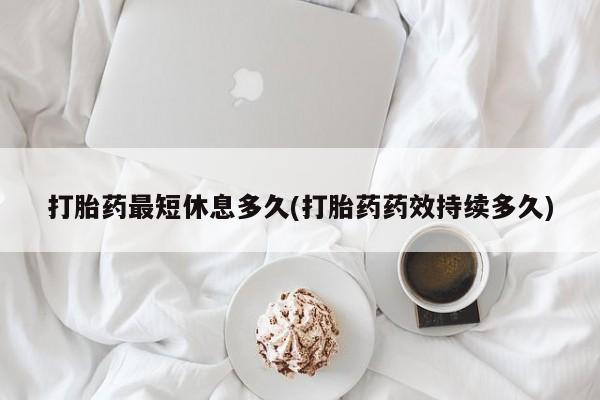 堕胎药网上可以购买吗打胎药最短休息多久(打胎药药效持续多久)