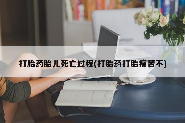 堕胎药网上可以购买吗打胎药胎儿死亡过程(打胎药打胎痛苦不)