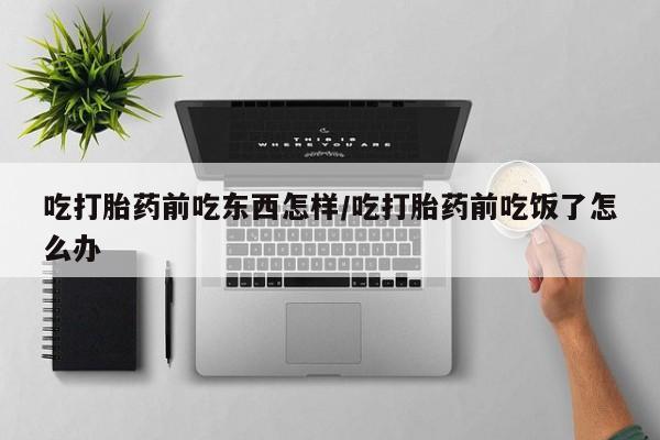 堕胎药网上可以购买吗吃打胎药前吃东西怎样/吃打胎药前吃饭了怎么办