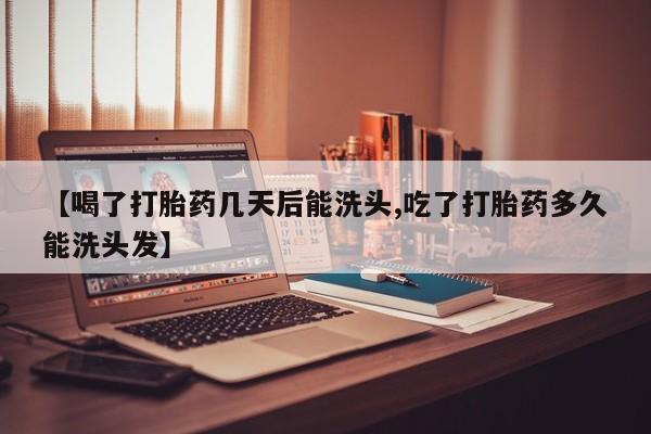 堕胎药网上可以购买吗【喝了打胎药几天后能洗头,吃了打胎药多久能洗头发】