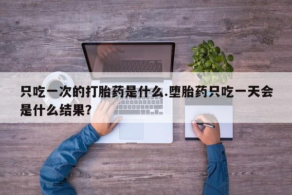 堕胎药网上可以购买吗只吃一次的打胎药是什么.堕胎药只吃一天会是什么结果？