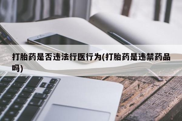 堕胎药网上可以购买吗打胎药是否违法行医行为(打胎药是违禁药品吗)