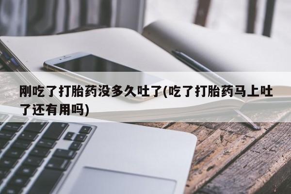 堕胎药网上可以购买吗刚吃了打胎药没多久吐了(吃了打胎药马上吐了还有用吗)
