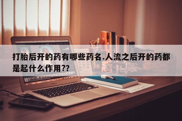 堕胎药网上可以购买吗打胎后开的药有哪些药名.人流之后开的药都是起什么作用?？