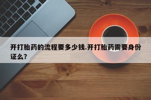堕胎药网上可以购买吗开打胎药的流程要多少钱.开打胎药需要身份证么？