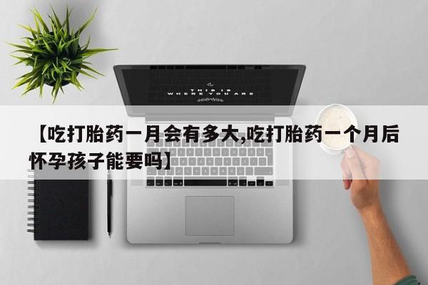 堕胎药网上可以购买吗【吃打胎药一月会有多大,吃打胎药一个月后怀孕孩子能要吗】