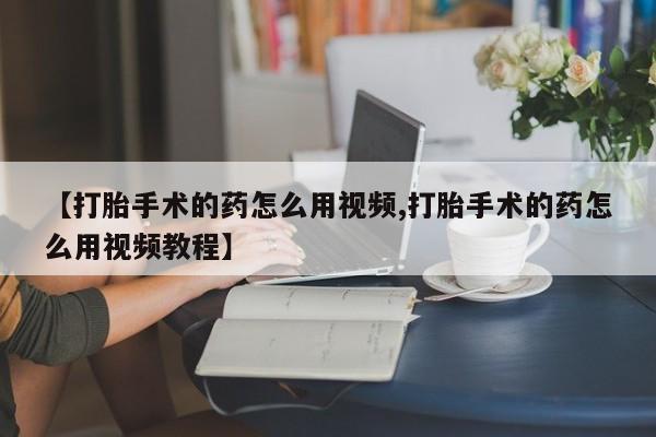 堕胎药网上可以购买吗【打胎手术的药怎么用视频,打胎手术的药怎么用视频教程】