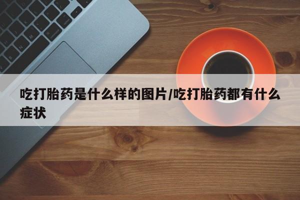 堕胎药网上可以购买吗吃打胎药是什么样的图片/吃打胎药都有什么症状