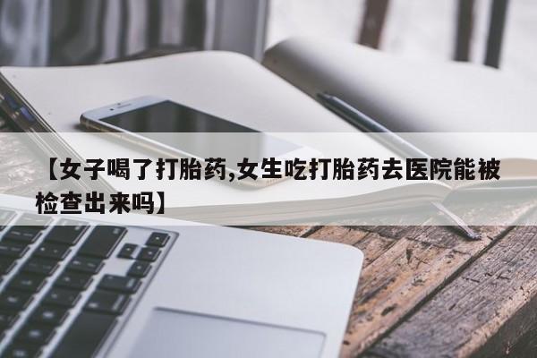 堕胎药网上可以购买吗【女子喝了打胎药,女生吃打胎药去医院能被检查出来吗】