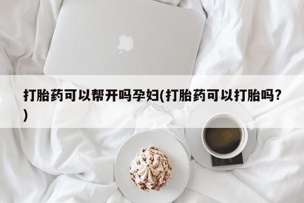 堕胎药网上可以购买吗打胎药可以帮开吗孕妇(打胎药可以打胎吗?)