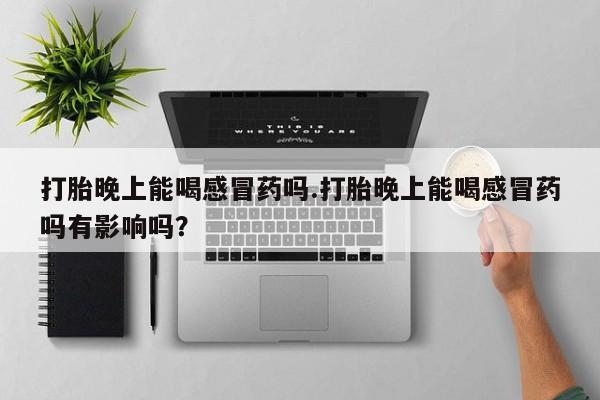 堕胎药网上可以购买吗打胎晚上能喝感冒药吗.打胎晚上能喝感冒药吗有影响吗？