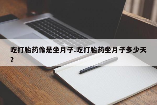 堕胎药网上可以购买吗吃打胎药像是坐月子.吃打胎药坐月子多少天？