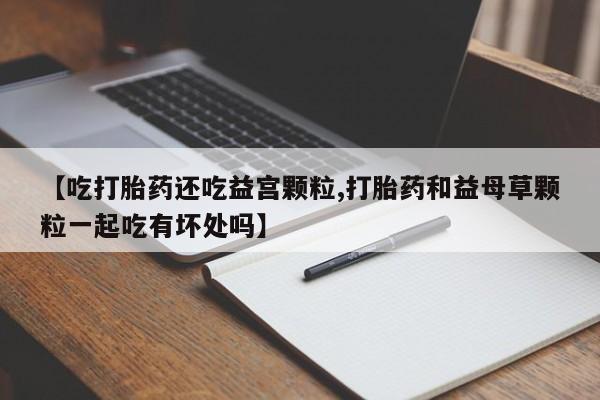 堕胎药网上可以购买吗【吃打胎药还吃益宫颗粒,打胎药和益母草颗粒一起吃有坏处吗】
