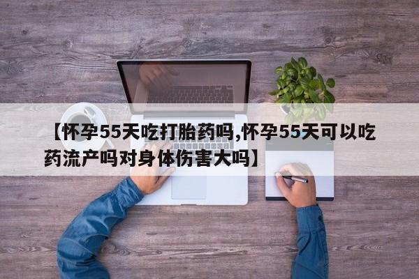 堕胎药网上可以购买吗【怀孕55天吃打胎药吗,怀孕55天可以吃药流产吗对身体伤害大吗】