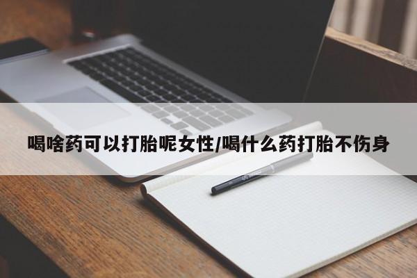 堕胎药网上可以购买吗喝啥药可以打胎呢女性/喝什么药打胎不伤身