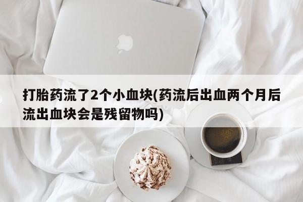 堕胎药网上可以购买吗打胎药流了2个小血块(药流后出血两个月后流出血块会是残留物吗)