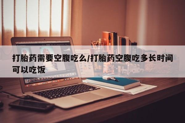 堕胎药网上可以购买吗打胎药需要空腹吃么/打胎药空腹吃多长时间可以吃饭
