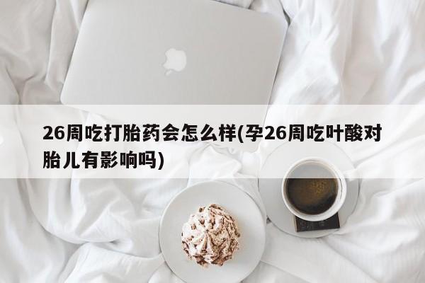 堕胎药网上可以购买吗26周吃打胎药会怎么样(孕26周吃叶酸对胎儿有影响吗)