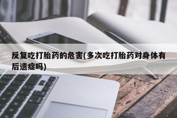 堕胎药网上可以购买吗反复吃打胎药的危害(多次吃打胎药对身体有后遗症吗)