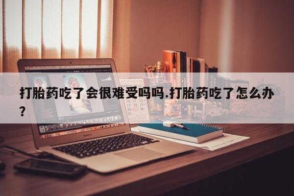 堕胎药网上可以购买吗打胎药吃了会很难受吗吗.打胎药吃了怎么办？