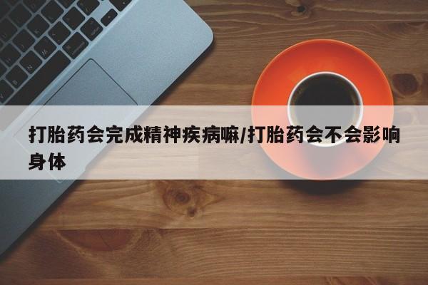 堕胎药网上可以购买吗打胎药会完成精神疾病嘛/打胎药会不会影响身体
