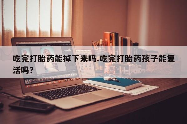 堕胎药网上可以购买吗吃完打胎药能掉下来吗.吃完打胎药孩子能复活吗？