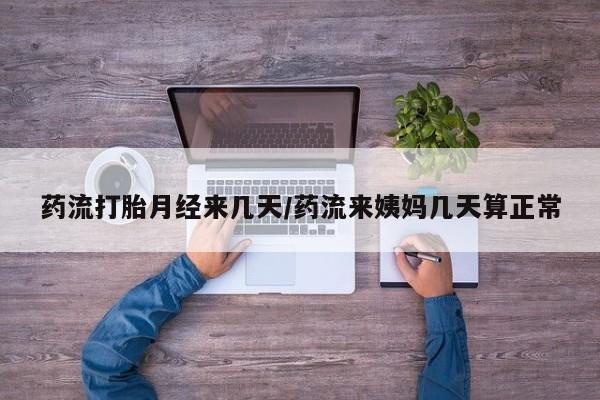 堕胎药网上可以购买吗药流打胎月经来几天/药流来姨妈几天算正常