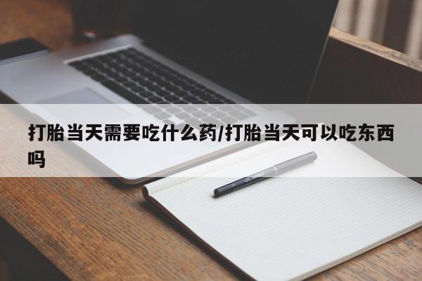 堕胎药网上可以购买吗打胎当天需要吃什么药/打胎当天可以吃东西吗