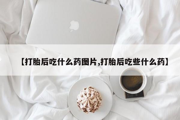 堕胎药网上可以购买吗【打胎后吃什么药图片,打胎后吃些什么药】