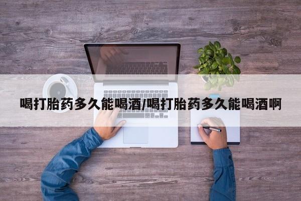 堕胎药网上可以购买吗喝打胎药多久能喝酒/喝打胎药多久能喝酒啊