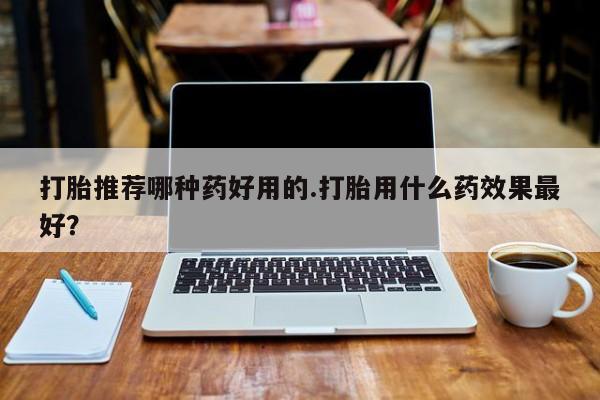 堕胎药网上可以购买吗打胎推荐哪种药好用的.打胎用什么药效果最好？