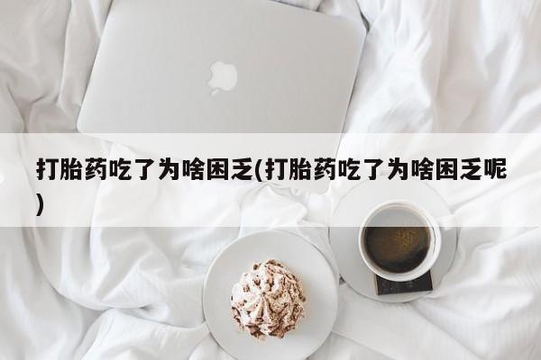 堕胎药网上可以购买吗打胎药吃了为啥困乏(打胎药吃了为啥困乏呢)