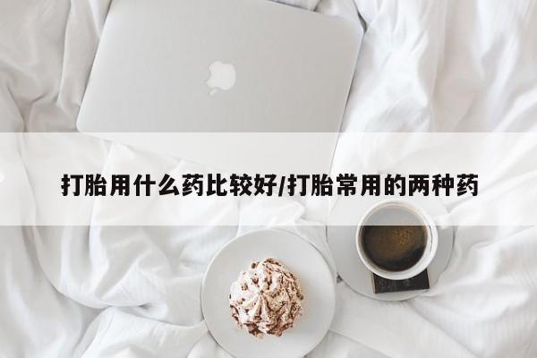 堕胎药网上可以购买吗打胎用什么药比较好/打胎常用的两种药