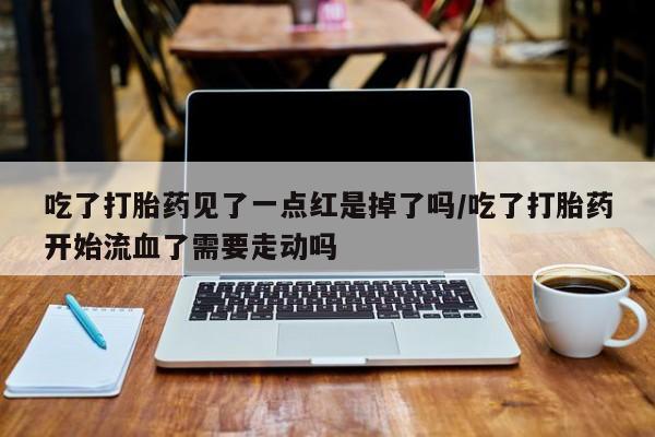 堕胎药网上可以购买吗吃了打胎药见了一点红是掉了吗/吃了打胎药开始流血了需要走动吗