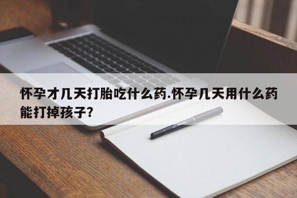 堕胎药网上可以购买吗怀孕才几天打胎吃什么药.怀孕几天用什么药能打掉孩子？