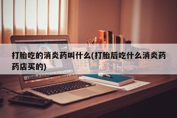 堕胎药网上可以购买吗打胎吃的消炎药叫什么(打胎后吃什么消炎药药店买的)