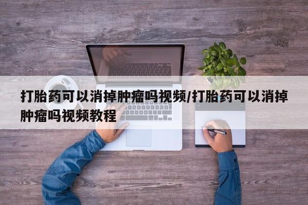 堕胎药网上可以购买吗打胎药可以消掉肿瘤吗视频/打胎药可以消掉肿瘤吗视频教程
