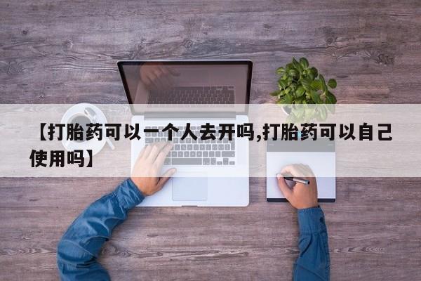 堕胎药网上可以购买吗【打胎药可以一个人去开吗,打胎药可以自己使用吗】