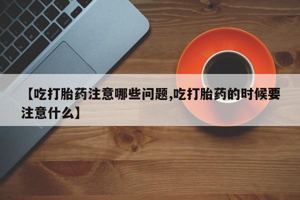 堕胎药网上可以购买吗【吃打胎药注意哪些问题,吃打胎药的时候要注意什么】