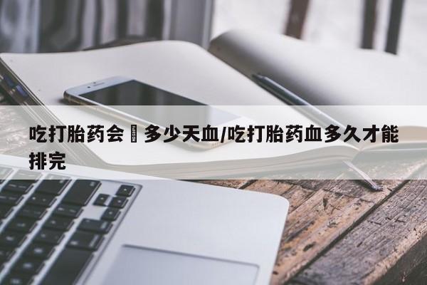堕胎药网上可以购买吗吃打胎药会岀多少天血/吃打胎药血多久才能排完