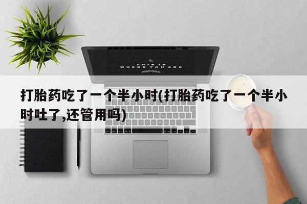 堕胎药网上可以购买吗打胎药吃了一个半小时(打胎药吃了一个半小时吐了,还管用吗)