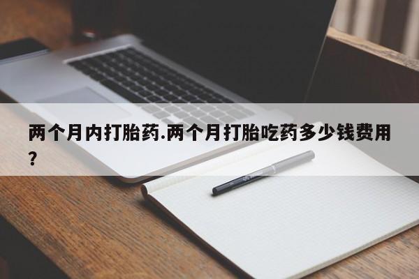 堕胎药网上可以购买吗两个月内打胎药.两个月打胎吃药多少钱费用？