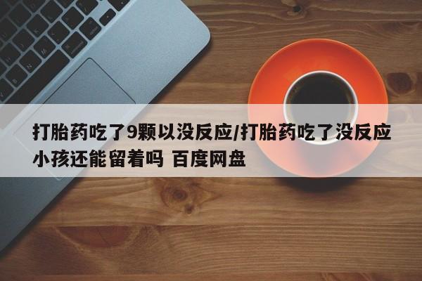 堕胎药网上可以购买吗打胎药吃了9颗以没反应/打胎药吃了没反应小孩还能留着吗 百度网盘