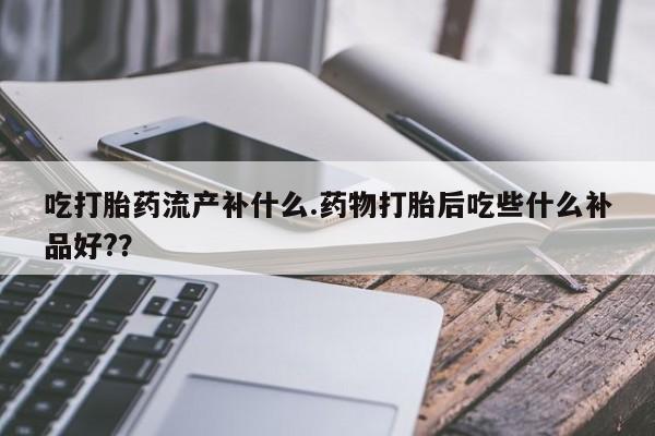 堕胎药网上可以购买吗吃打胎药流产补什么.药物打胎后吃些什么补品好?？