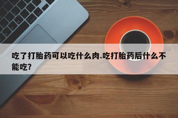 堕胎药网上可以购买吗吃了打胎药可以吃什么肉.吃打胎药后什么不能吃？